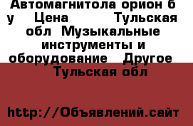 Автомагнитола орион б.у. › Цена ­ 300 - Тульская обл. Музыкальные инструменты и оборудование » Другое   . Тульская обл.